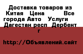 Доставка товаров из Китая › Цена ­ 100 - Все города Авто » Услуги   . Дагестан респ.,Дербент г.